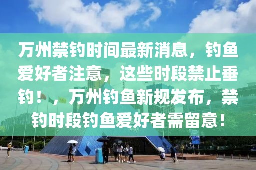 萬州禁釣時間最新消息，釣魚愛好者注意，這些時段禁止垂釣！，萬州釣魚新規發布，禁釣時段釣魚愛好者需留意！