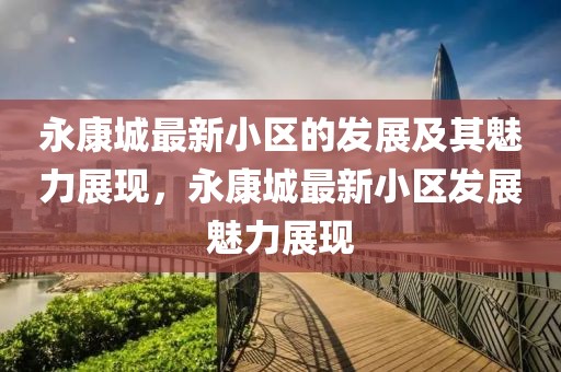 永康城最新小區的發展及其魅力展現，永康城最新小區發展魅力展現