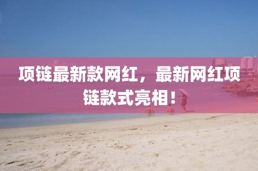 項鏈最新款網紅，最新網紅項鏈款式亮相！