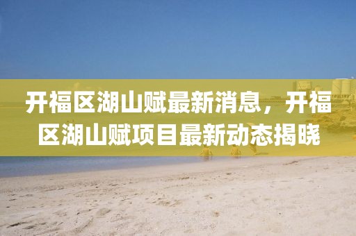開福區湖山賦最新消息，開福區湖山賦項目最新動態揭曉