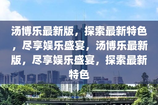 湯博樂最新版，探索最新特色，盡享娛樂盛宴，湯博樂最新版，盡享娛樂盛宴，探索最新特色