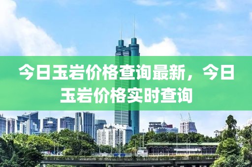 今日玉巖價格查詢最新，今日玉巖價格實時查詢